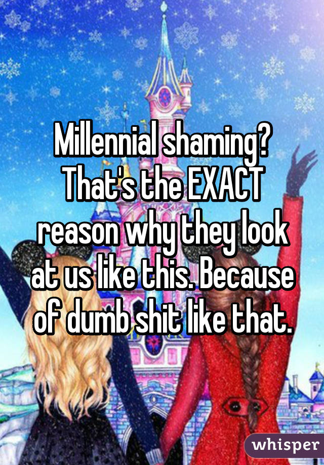 Millennial shaming? That's the EXACT reason why they look at us like this. Because of dumb shit like that.