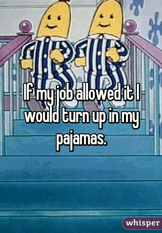 If my job allowed it I would turn up in my pajamas.