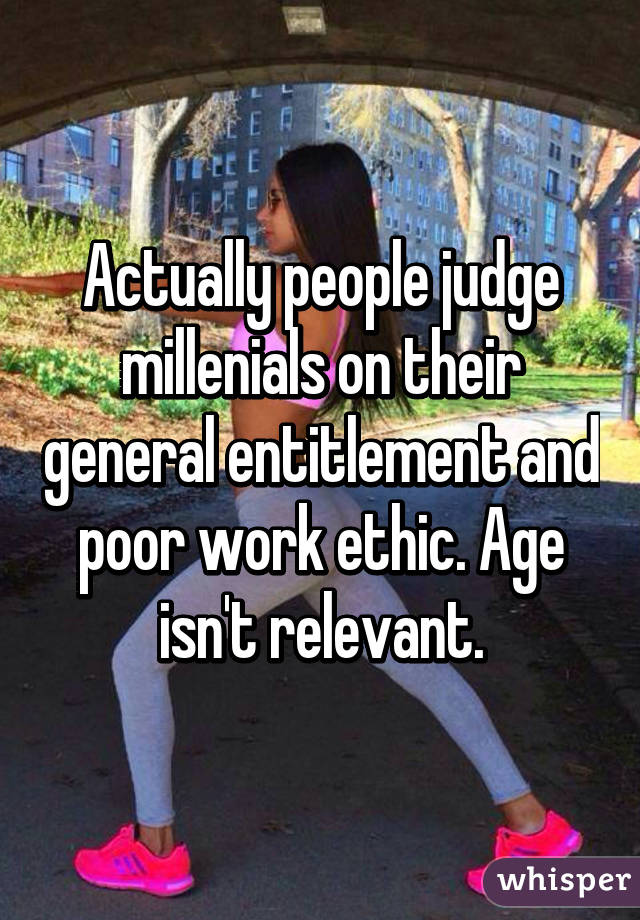 Actually people judge millenials on their general entitlement and poor work ethic. Age isn't relevant.