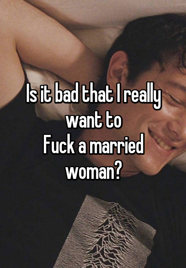 Is it bad that I really want to Fuck a married woman?