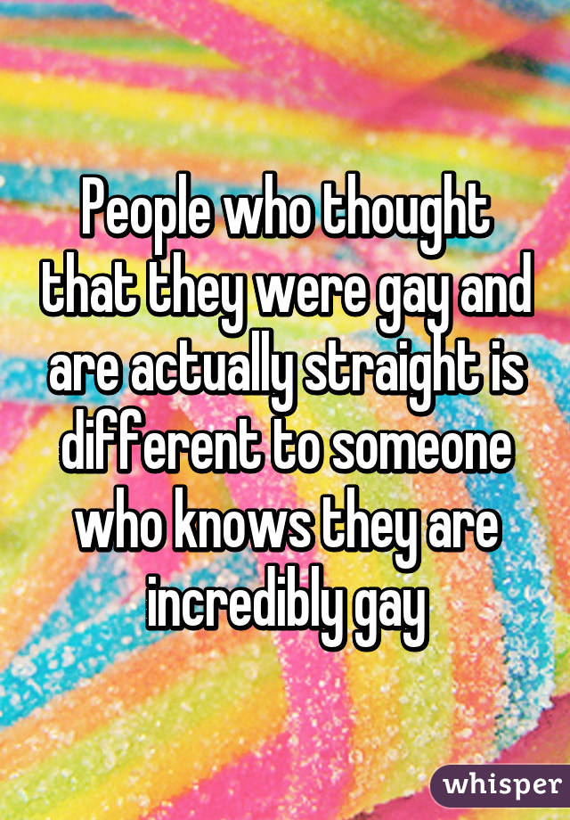 People who thought that they were gay and are actually straight is different to someone who knows they are incredibly gay