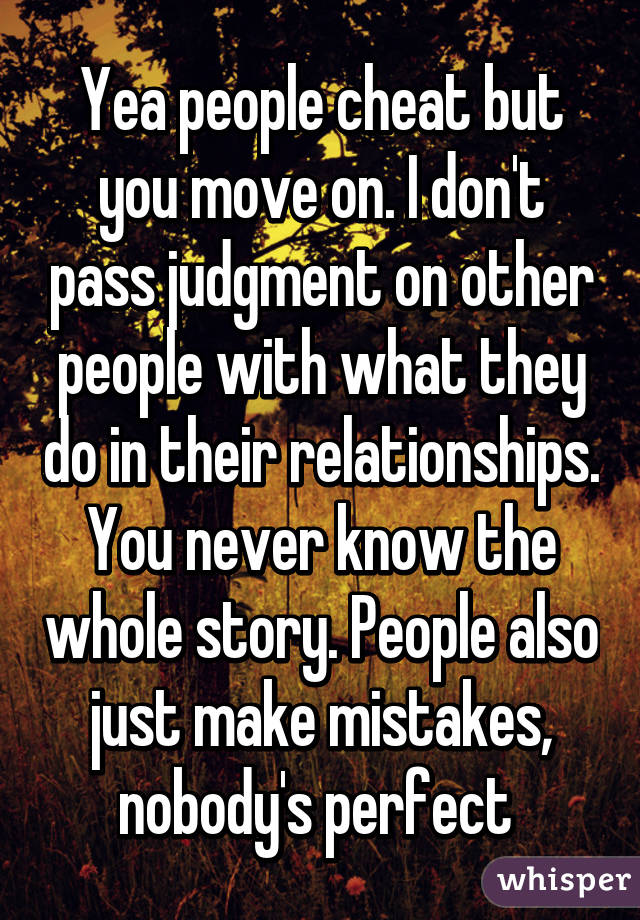 Yea people cheat but you move on. I don't pass judgment on other people with what they do in their relationships. You never know the whole story. People also just make mistakes, nobody's perfect 