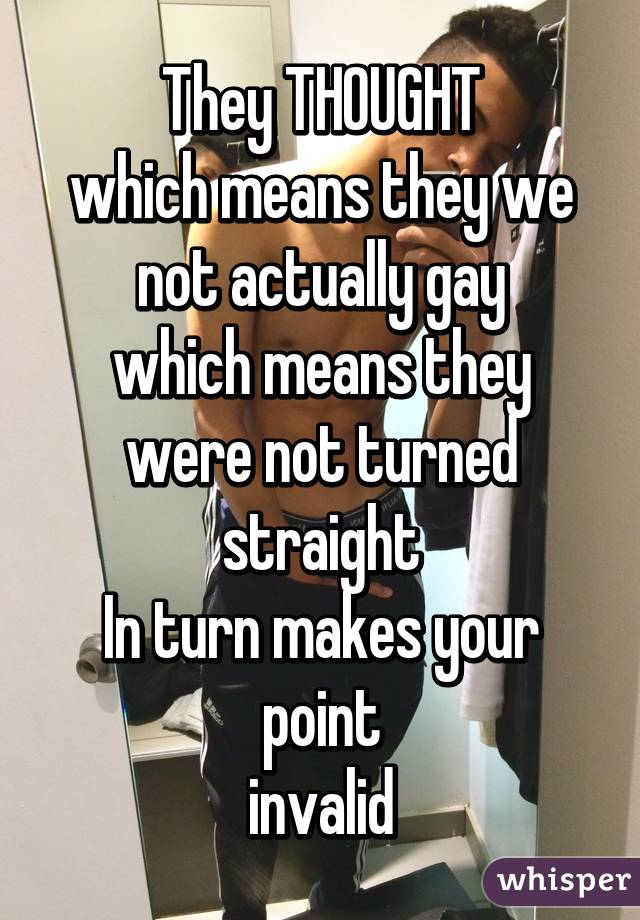 They THOUGHT
which means they we not actually gay
which means they were not turned straight
In turn makes your point
invalid