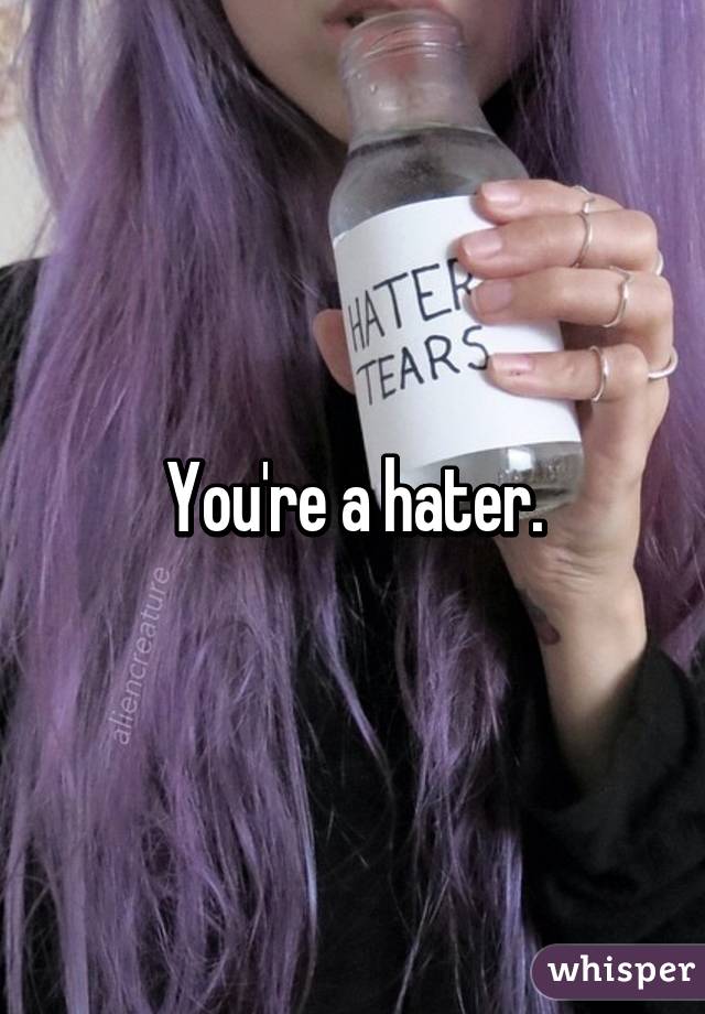 You're a hater.