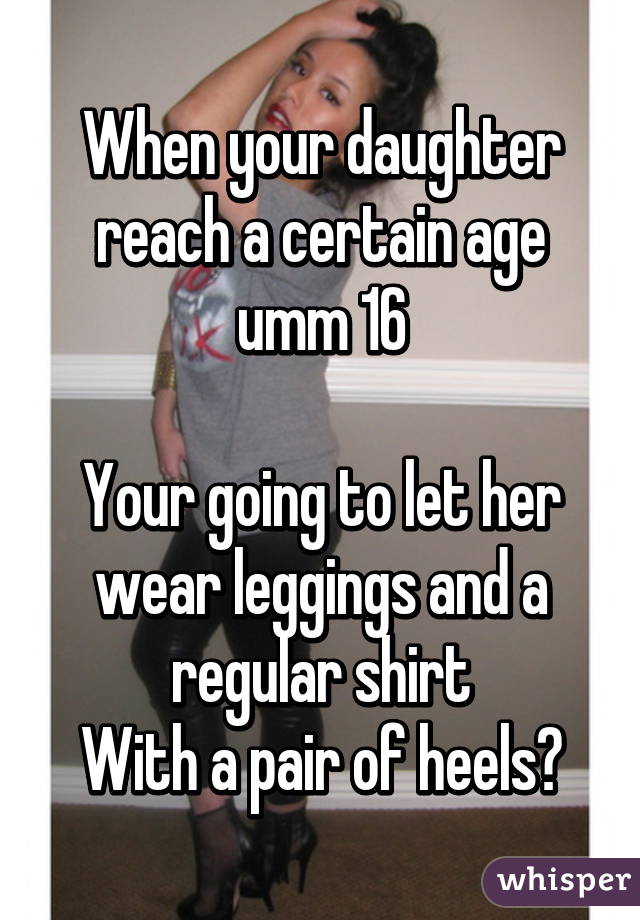 When your daughter reach a certain age umm 16

Your going to let her wear leggings and a regular shirt
With a pair of heels?