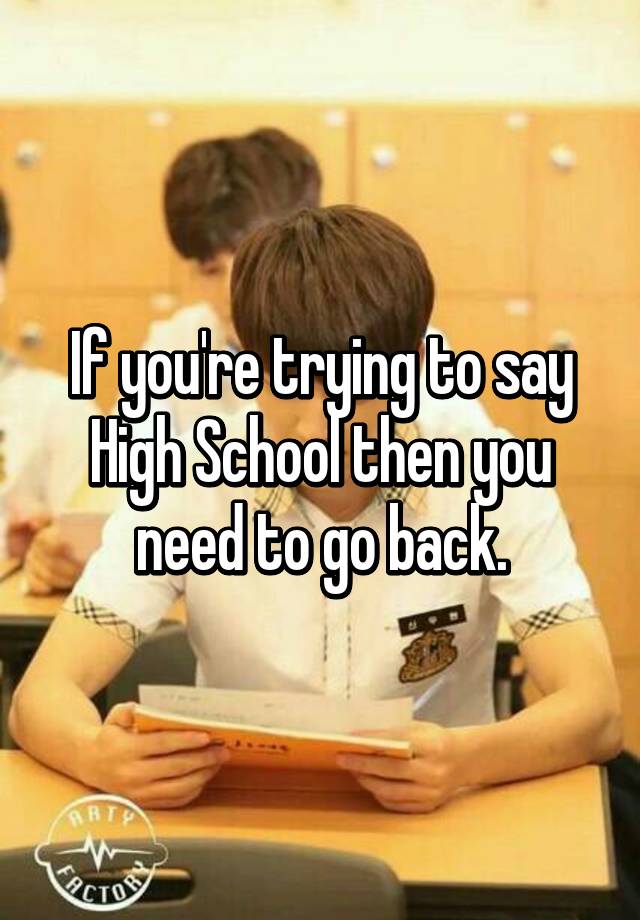 if-you-re-trying-to-say-high-school-then-you-need-to-go-back