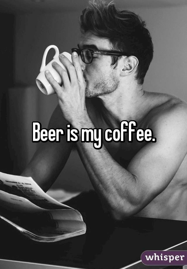 Beer is my coffee.