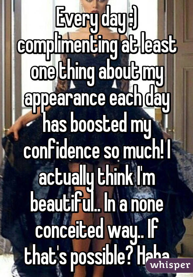 Every day :) complimenting at least one thing about my appearance each day has boosted my confidence so much! I actually think I'm beautiful.. In a none conceited way.. If that's possible? Haha