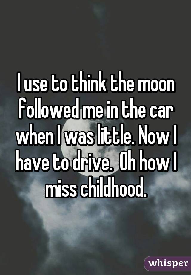 I use to think the moon followed me in the car when I was little. Now I have to drive.  Oh how I miss childhood.