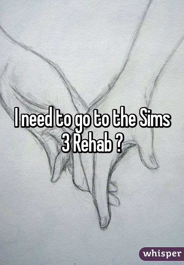 I need to go to the Sims 3 Rehab 😂