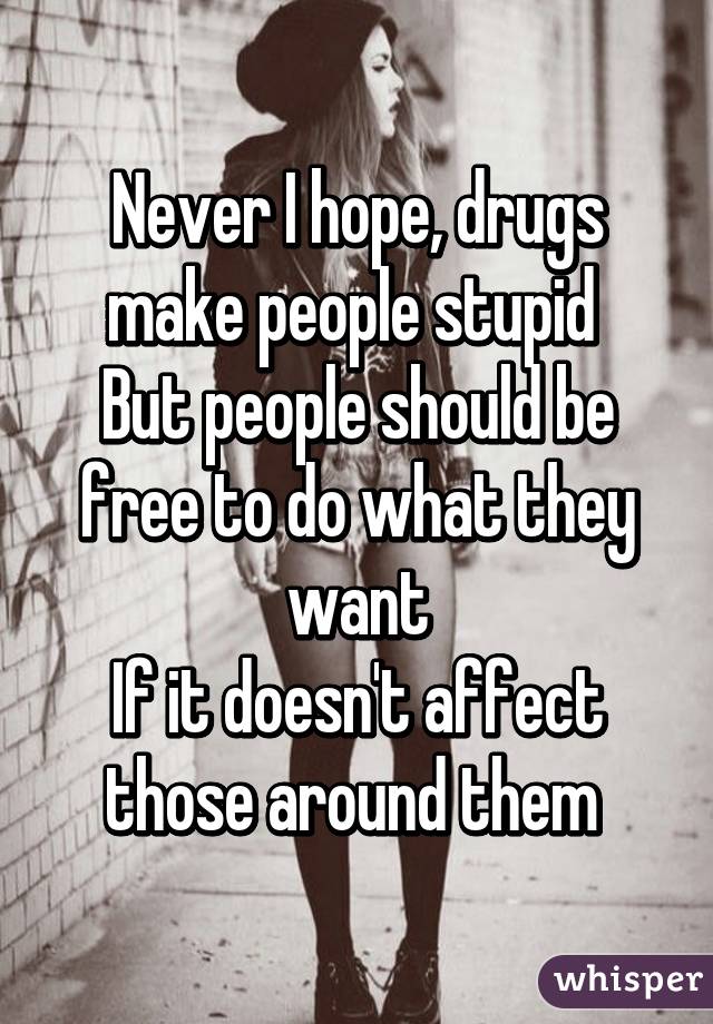 Never I hope, drugs make people stupid 
But people should be free to do what they want
If it doesn't affect those around them 