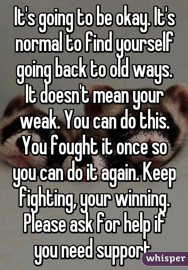 It's going to be okay. It's normal to find yourself going back to old ways. It doesn't mean your weak. You can do this. You fought it once so you can do it again. Keep fighting, your winning. Please ask for help if you need support 