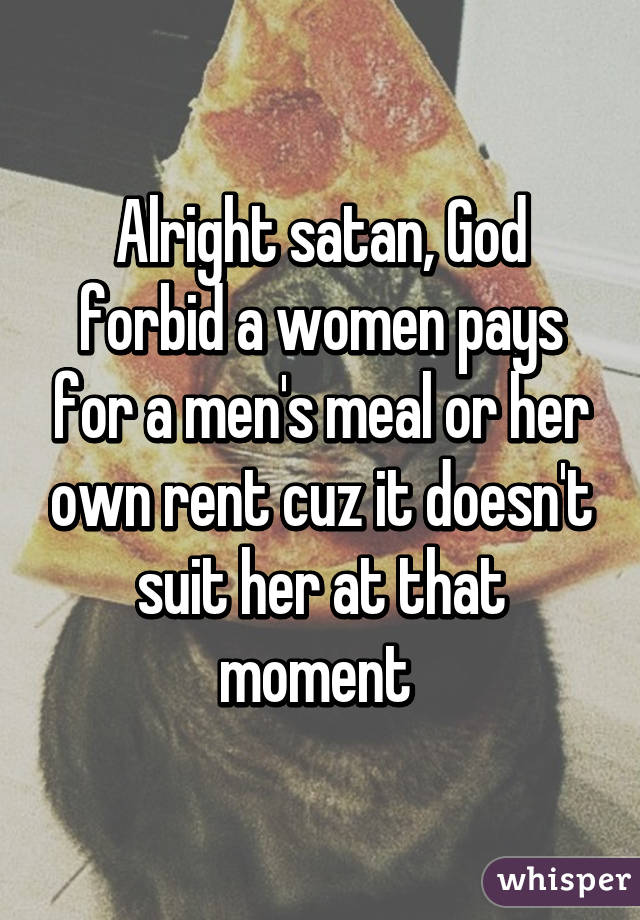 Alright satan, God forbid a women pays for a men's meal or her own rent cuz it doesn't suit her at that moment 