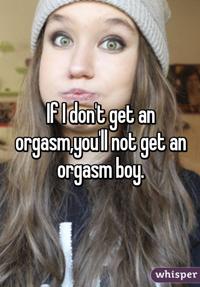 If I don't get an orgasm,you'll not get an orgasm boy.
