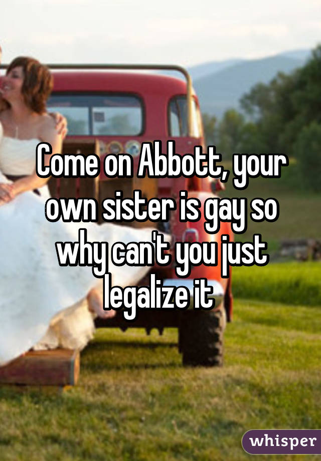 Come on Abbott, your own sister is gay so why can't you just legalize it 