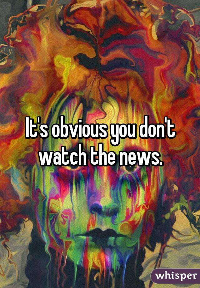It's obvious you don't watch the news.