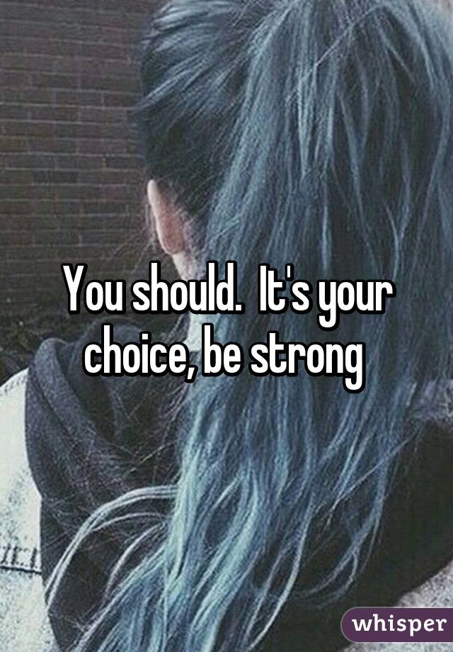 You should.  It's your choice, be strong 