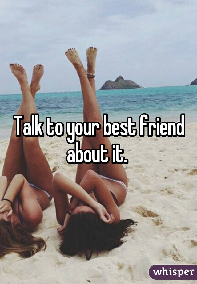 Talk to your best friend about it. 