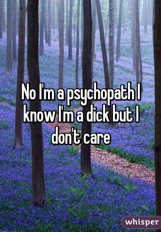 No I'm a psychopath I know I'm a dick but I don't care