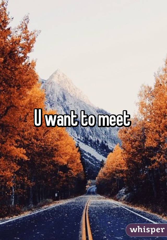 U want to meet 