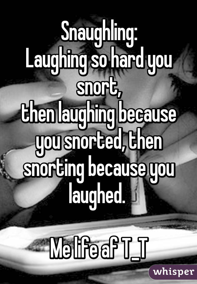 Snaughling:
Laughing so hard you snort,
then laughing because you snorted, then snorting because you laughed. 

Me life af T_T