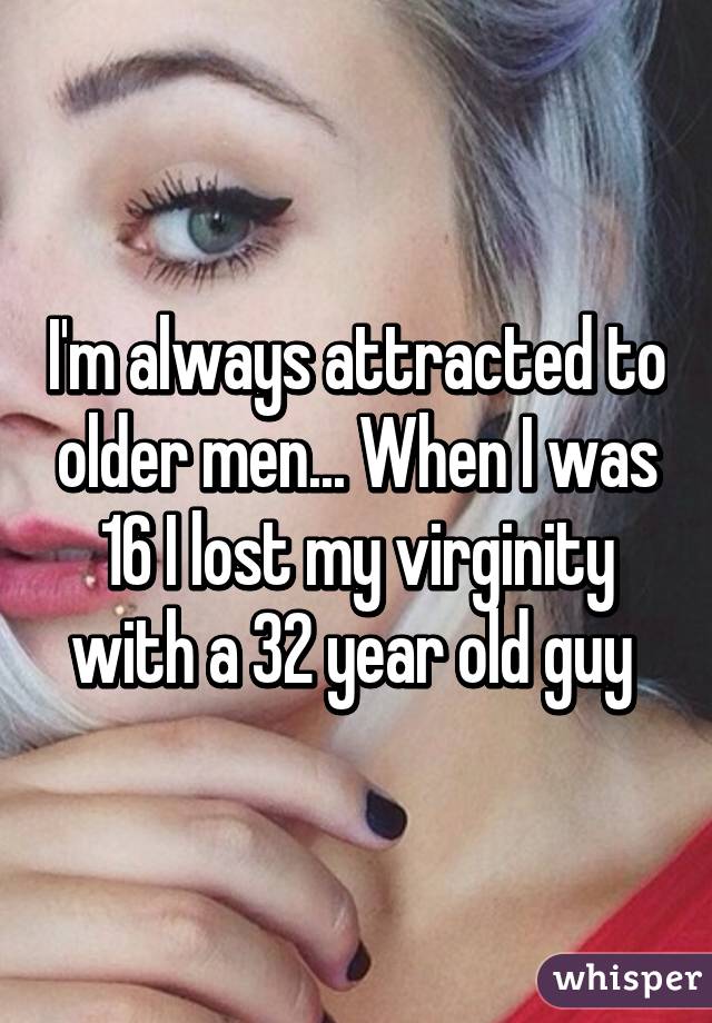 I'm always attracted to older men... When I was 16 I lost my virginity with a 32 year old guy 
