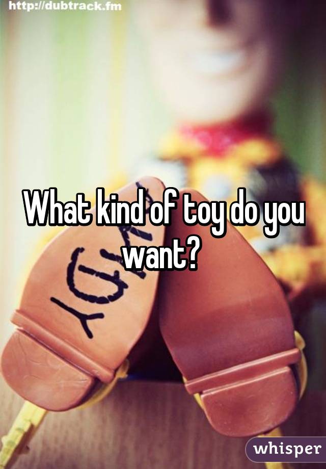What kind of toy do you want? 