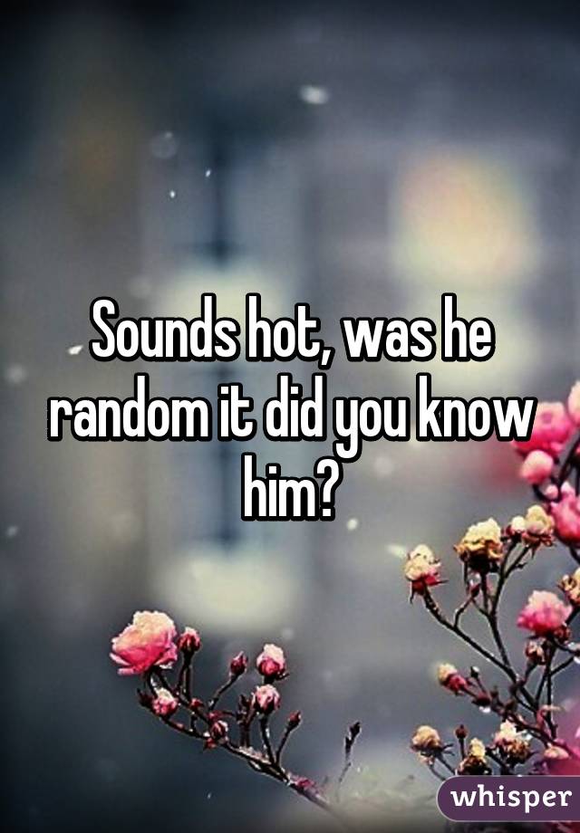 Sounds hot, was he random it did you know him?