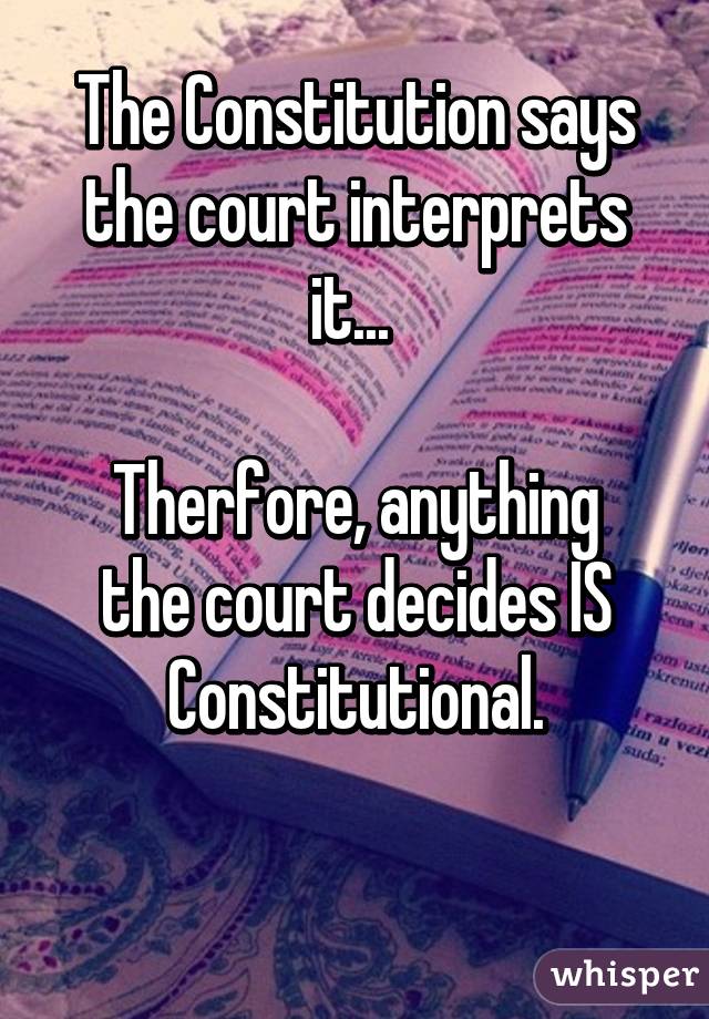 The Constitution says the court interprets it... 

Therfore, anything the court decides IS Constitutional.

