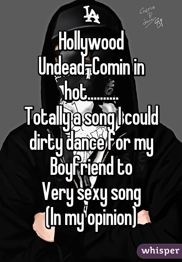 Hollywood Undead-Comin in hot..........
Totally a song I could dirty dance for my Boyfriend to
Very sexy song
(In my opinion)
