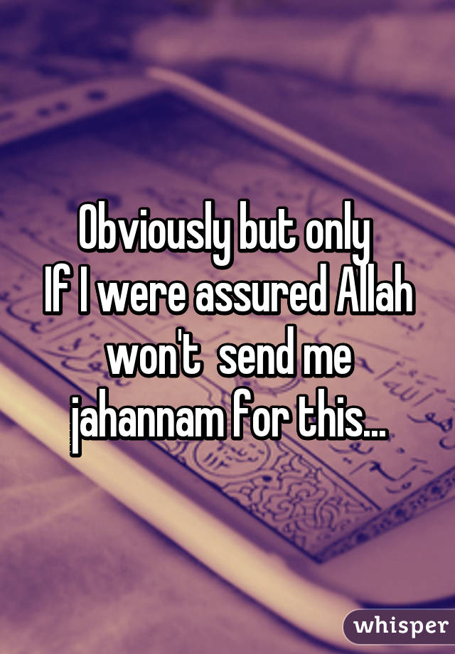 Obviously but only 
If I were assured Allah won't  send me jahannam for this...