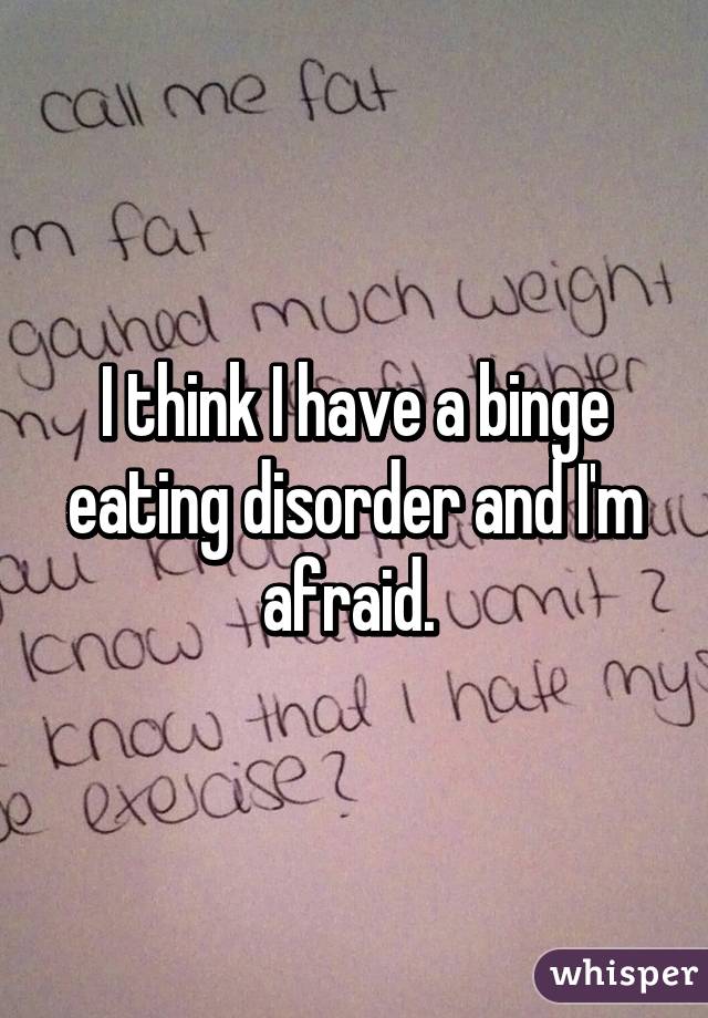 I think I have a binge eating disorder and I'm afraid. 
