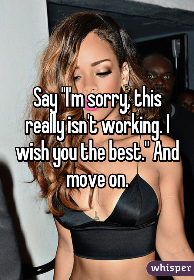 Say "I'm sorry, this really isn't working. I wish you the best." And move on.