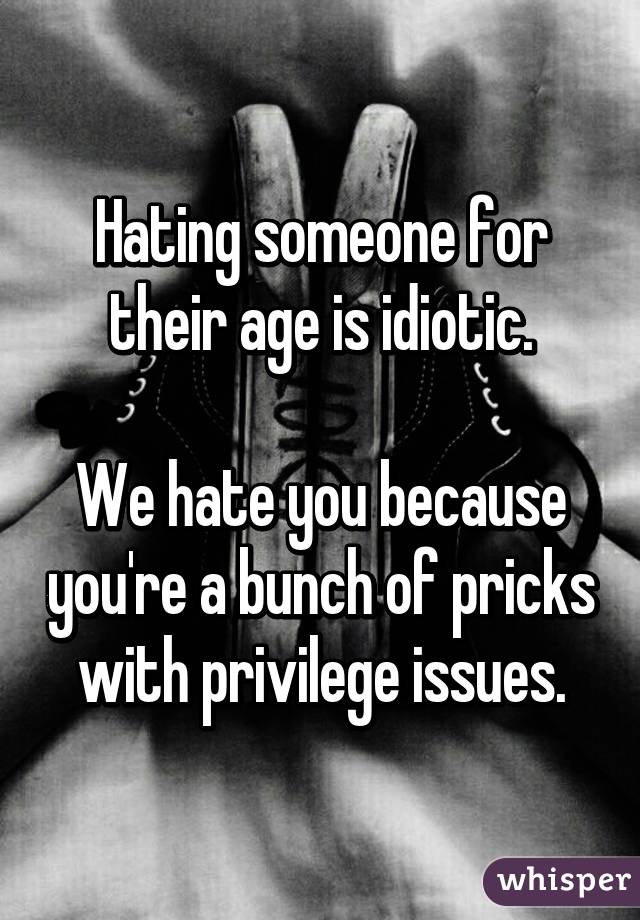 Hating someone for their age is idiotic.

We hate you because you're a bunch of pricks with privilege issues.