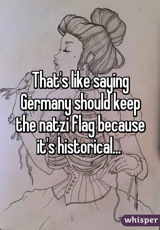 That's like saying Germany should keep the natzi flag because it's historical... 