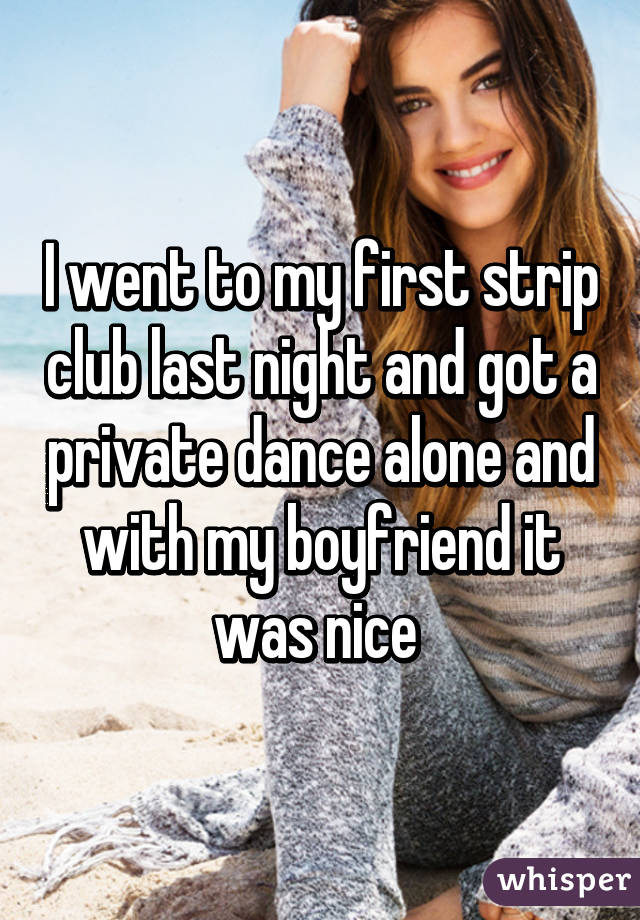 I went to my first strip club last night and got a private dance alone and with my boyfriend it was nice 