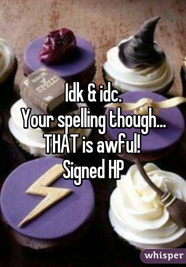 Idk & idc.
Your spelling though...
THAT is awful! 
Signed HP