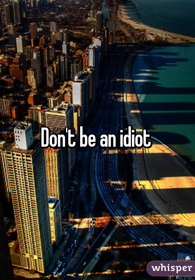 Don't be an idiot 