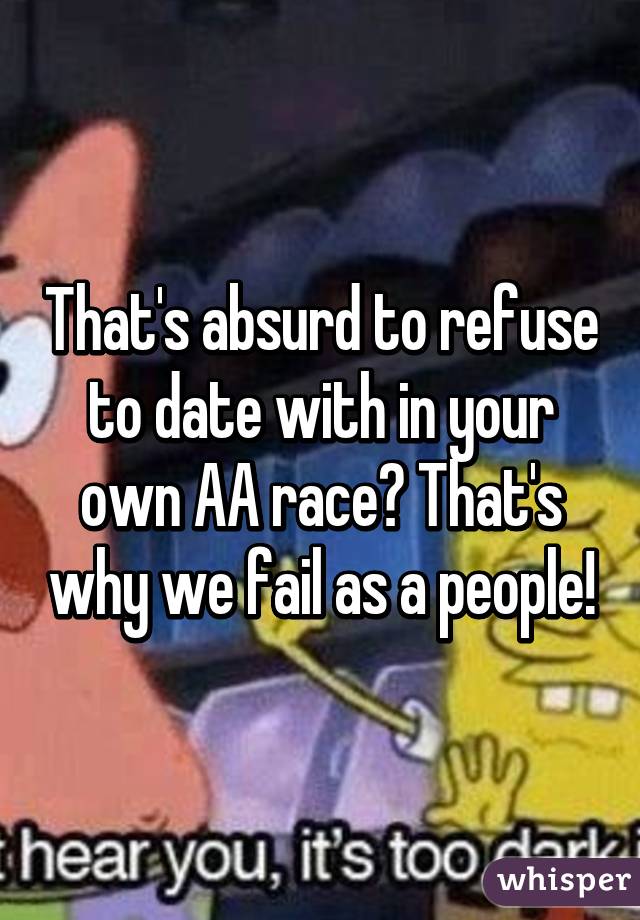 That's absurd to refuse to date with in your own AA race? That's why we fail as a people!