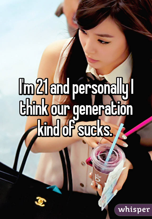 I'm 21 and personally I think our generation kind of sucks. 