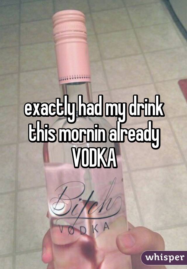 exactly had my drink this mornin already
VODKA