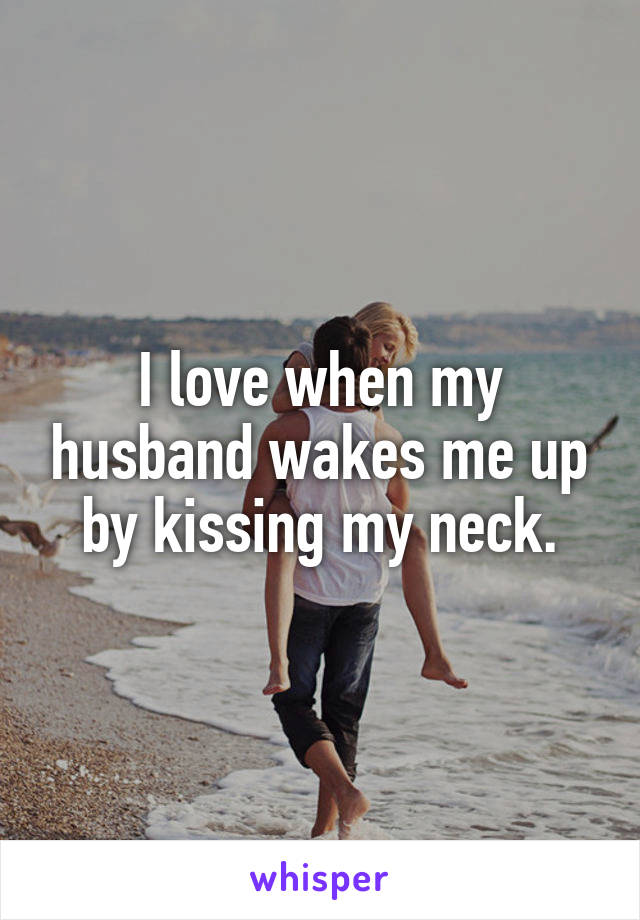 I love when my husband wakes me up by kissing my neck.