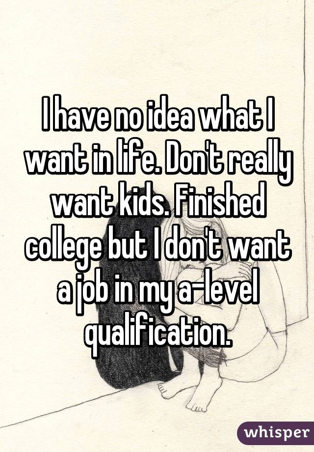 I have no idea what I want in life. Don't really want kids. Finished college but I don't want a job in my a-level qualification.