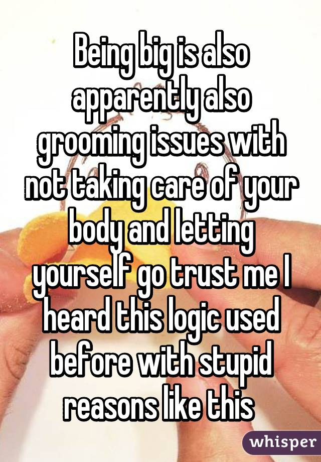 Being big is also apparently also grooming issues with not taking care of your body and letting yourself go trust me I heard this logic used before with stupid reasons like this 