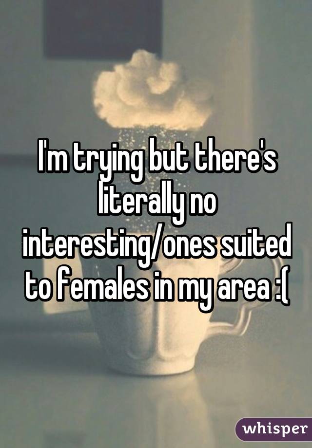 I'm trying but there's literally no interesting/ones suited to females in my area :(