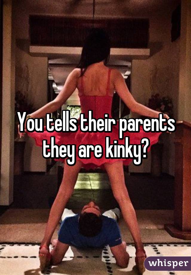 You tells their parents they are kinky?