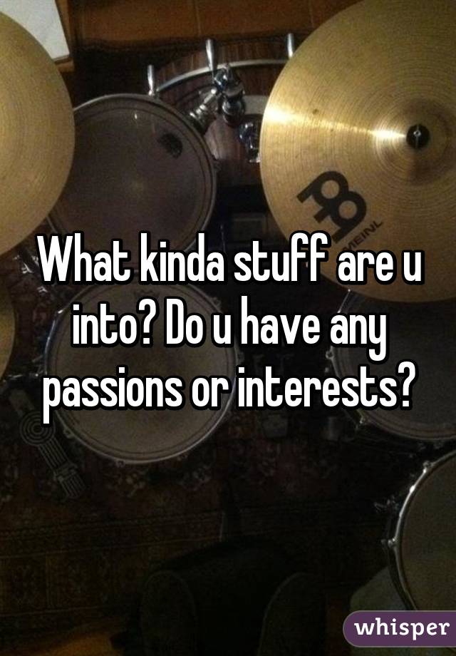 What kinda stuff are u into? Do u have any passions or interests?
