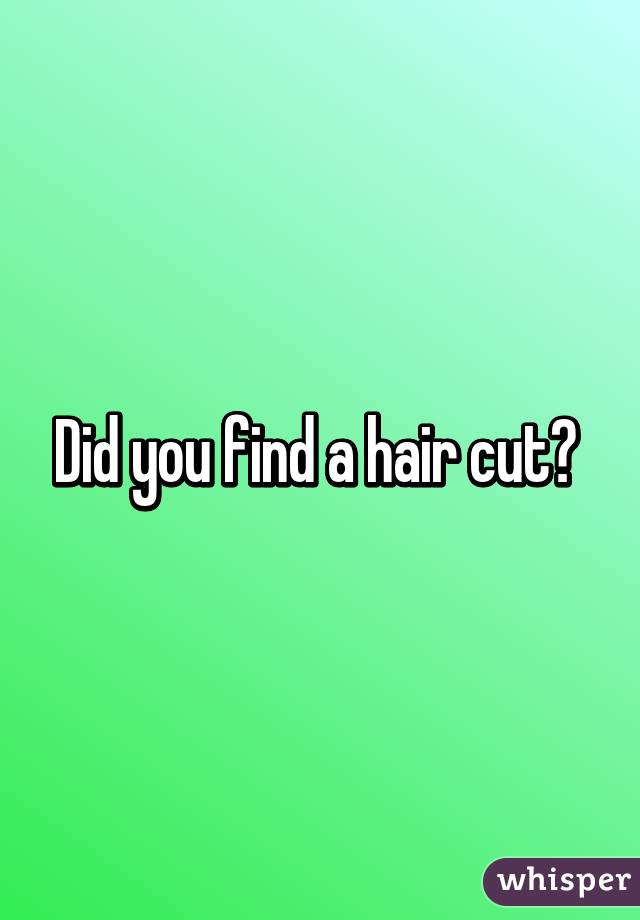 Did you find a hair cut? 