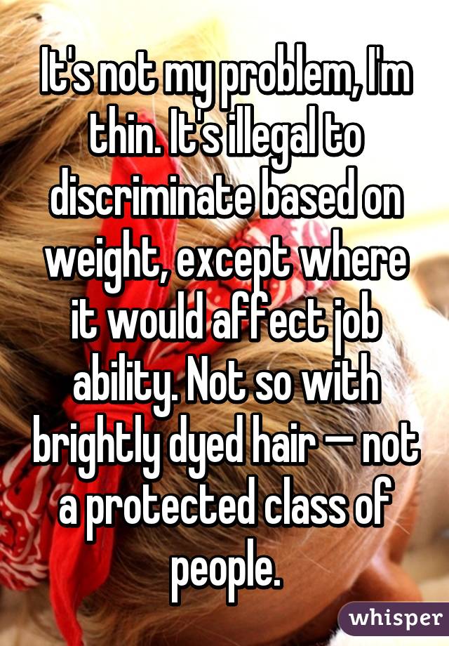 It's not my problem, I'm thin. It's illegal to discriminate based on weight, except where it would affect job ability. Not so with brightly dyed hair — not a protected class of people.
