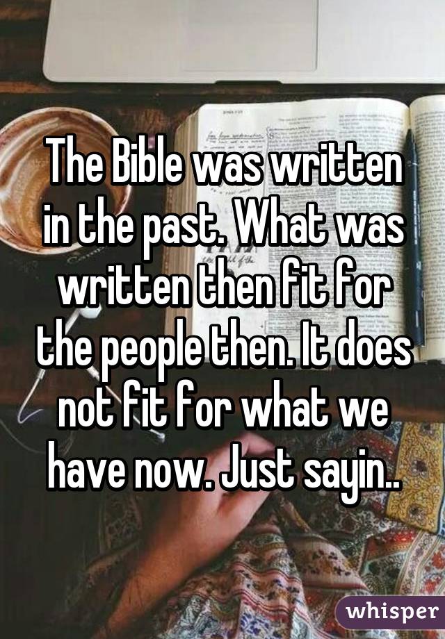 The Bible was written in the past. What was written then fit for the people then. It does not fit for what we have now. Just sayin..